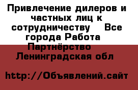 Привлечение дилеров и частных лиц к сотрудничеству. - Все города Работа » Партнёрство   . Ленинградская обл.